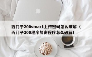 西門子200smart上傳密碼怎麽破解（西門子200程序加密程序怎麽破解）