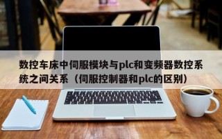 數控車床中伺服模塊與plc和變頻器數控系統之間關系（伺服控制器和plc的區别）