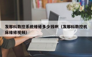 發那科數控系統維修多少錢啊（發那科數控機床維修視頻）