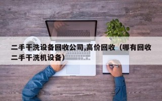 二手幹洗設備回收公司,高價回收（哪有回收二手幹洗機設備）