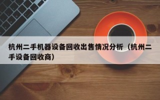 杭州二手機器設備回收出售情況分析（杭州二手設備回收商）