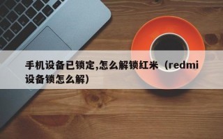 手機設備已鎖定,怎麽解鎖紅米（redmi設備鎖怎麽解）