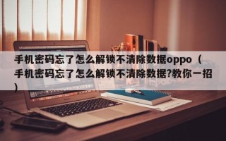 手機密碼忘了怎麽解鎖不清除數據oppo（手機密碼忘了怎麽解鎖不清除數據?教你一招）