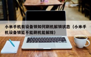 小米手機有設備鎖如何刷機解鎖狀态（小米手機設備鎖能不能刷機能解除）