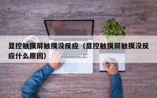 顯控觸摸屏觸摸沒反應（顯控觸摸屏觸摸沒反應什麽原因）