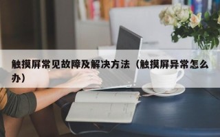 觸摸屏常見故障及解決方法（觸摸屏異常怎麽辦）