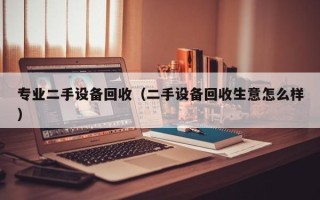 專業二手設備回收（二手設備回收生意怎麽樣）