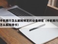 手機銀行怎麽解除綁定的設備綁定（手機銀行怎麽解除綁卡）