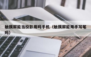 觸摸屏能當投影用嗎手機（觸摸屏能用手寫筆嗎）