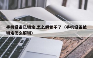 手機設備已鎖定,怎麽解鎖不了（手機設備被鎖定怎麽解鎖）