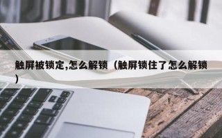 觸屏被鎖定,怎麽解鎖（觸屏鎖住了怎麽解鎖）