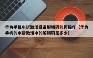 華爲手機申訴激活設備解鎖碼如何操作（華爲手機的申訴激活中的解鎖碼是多少）