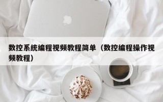 數控系統編程視頻教程簡單（數控編程操作視頻教程）