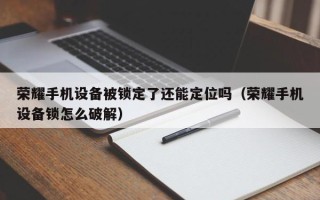 榮耀手機設備被鎖定了還能定位嗎（榮耀手機設備鎖怎麽破解）