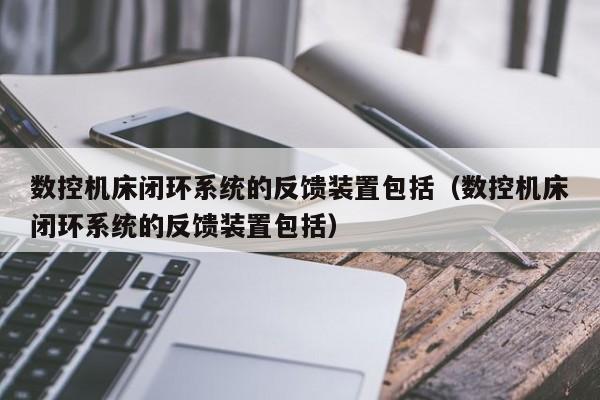 數控機床閉環系統的反饋裝置包括（數控機床閉環系統的反饋裝置包括）-第1張圖片-晉江速捷自動化科技有限公司