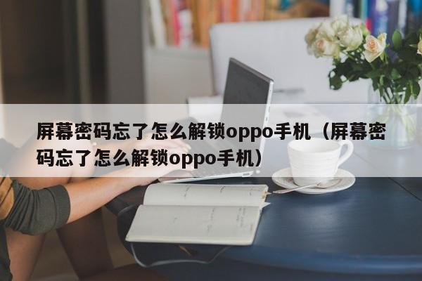 屏幕密碼忘了怎麽解鎖oppo手機（屏幕密碼忘了怎麽解鎖oppo手機）-第1張圖片-晉江速捷自動化科技有限公司