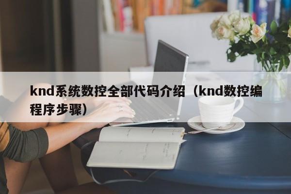 knd系統數控全部代碼介紹（knd數控編程序步驟）-第1張圖片-晉江速捷自動化科技有限公司