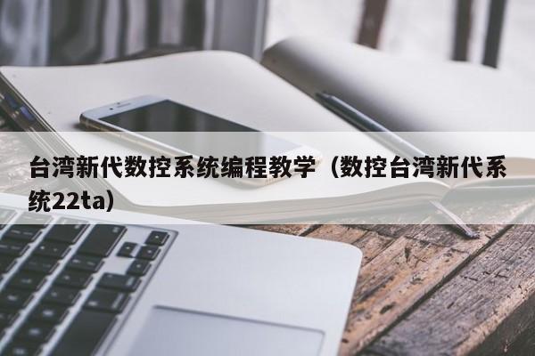 台灣新代數控系統編程教學（數控台灣新代系統22ta）-第1張圖片-晉江速捷自動化科技有限公司