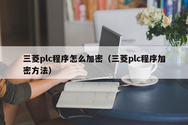三菱plc程序怎麽加密（三菱plc程序加密方法）-第1張圖片-晉江速捷自動化科技有限公司