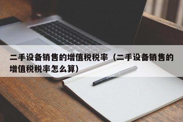 二手設備銷售的增值稅稅率（二手設備銷售的增值稅稅率怎麽算）-第1張圖片-晉江速捷自動化科技有限公司