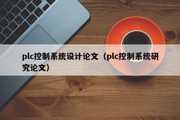plc控制系統設計論文（plc控制系統研究論文）-第1張圖片-晉江速捷自動化科技有限公司