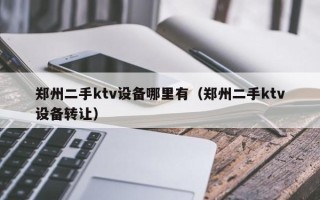 鄭州二手ktv設備哪裏有（鄭州二手ktv設備轉讓）
