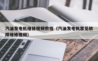 汽油發電機維修視頻教程（汽油發電機常見故障維修視頻）