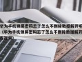華爲手機鎖屏密碼忘了怎麽不删除數據解開呢（華爲手機鎖屏密碼忘了怎麽不删除數據解開呢視頻）
