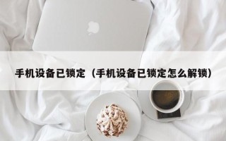 手機設備已鎖定（手機設備已鎖定怎麽解鎖）