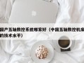 國産五軸數控系統哪家好（中國五軸數控機床的技術水平）