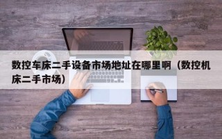 數控車床二手設備市場地址在哪裏啊（數控機床二手市場）