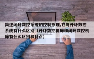 簡述閉環數控系統的控制原理,它與開環數控系統有什麽區别（開環數控機床和閉環數控機床有什麽區别和特點）