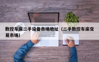 數控車床二手設備市場地址（二手數控車床交易市場）