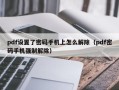 pdf設置了密碼手機上怎麽解除（pdf密碼手機強制解除）