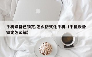 手機設備已鎖定,怎麽格式化手機（手機設備鎖定怎麽解）