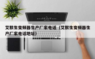 艾默生變頻器生産廠家電話（艾默生變頻器生産廠家電話地址）