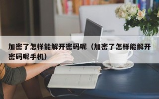 加密了怎樣能解開密碼呢（加密了怎樣能解開密碼呢手機）