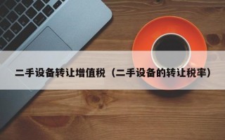 二手設備轉讓增值稅（二手設備的轉讓稅率）