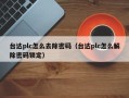 台達plc怎麽去除密碼（台達plc怎麽解除密碼鎖定）