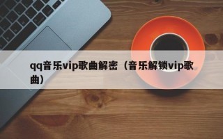 qq音樂vip歌曲解密（音樂解鎖vip歌曲）