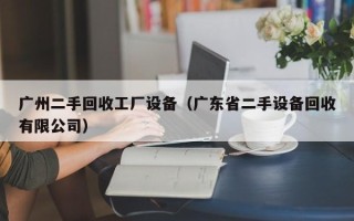 廣州二手回收工廠設備（廣東省二手設備回收有限公司）