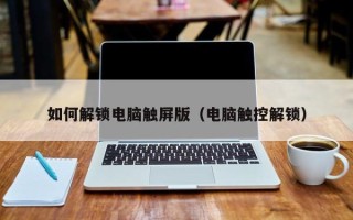 如何解鎖電腦觸屏版（電腦觸控解鎖）