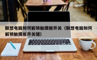 聯想電腦如何解鎖觸摸闆開關（聯想電腦如何解鎖觸摸闆開關鍵）