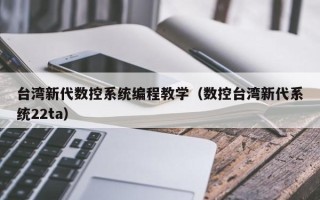 台灣新代數控系統編程教學（數控台灣新代系統22ta）