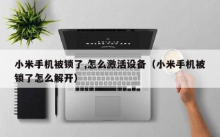 小米手機被鎖了,怎麽激活設備（小米手機被鎖了怎麽解開）