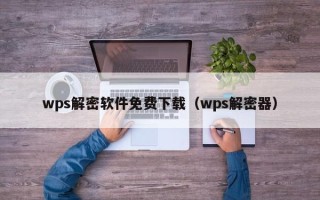 wps解密軟件免費下載（wps解密器）