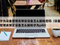 華爲設備管理員鎖定設備怎麽解除密碼（設備管理員鎖定設備怎麽解除華爲p40）