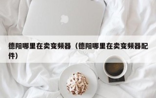 德陽哪裏在賣變頻器（德陽哪裏在賣變頻器配件）