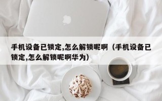 手機設備已鎖定,怎麽解鎖呢啊（手機設備已鎖定,怎麽解鎖呢啊華爲）