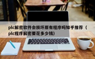 plc解密軟件會損壞原有程序嗎知乎推薦（plc程序解密要花多少錢）